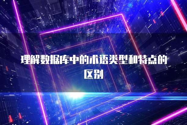 理解数据库中的术语类型和特点的区别