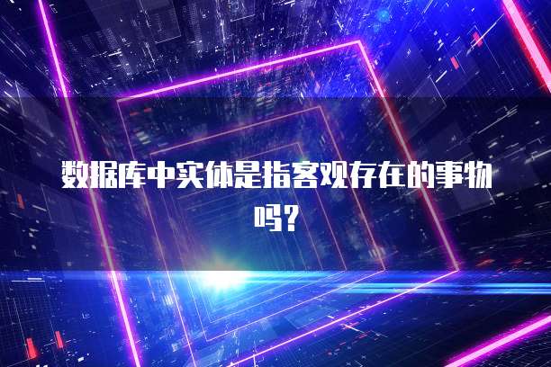 数据库中实体是指客观存在的事物吗？
