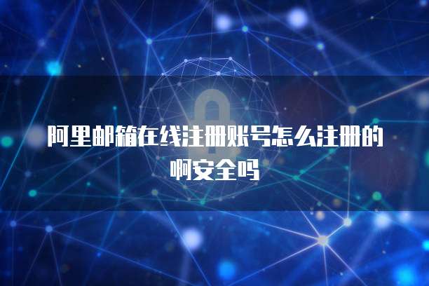 阿里邮箱在线注册账号怎么注册的啊安全吗