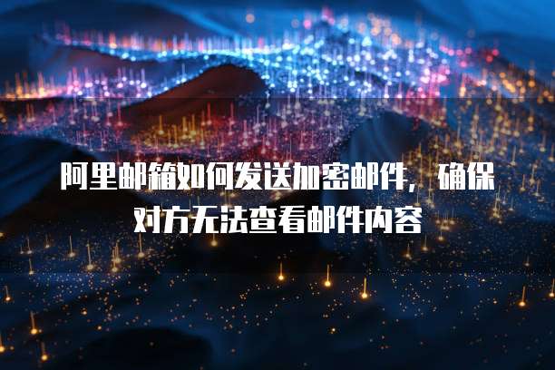 阿里邮箱如何发送加密邮件，确保对方无法查看邮件内容