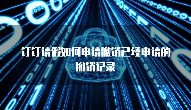 钉钉请假如何申请撤销已经申请的撤销记录
