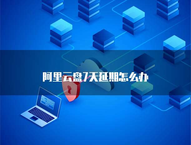 阿里云盘7天延期怎么办