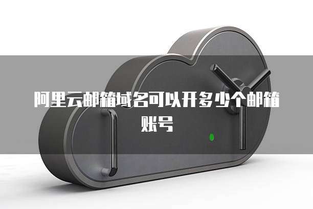 阿里云邮箱域名可以开多少个邮箱账号