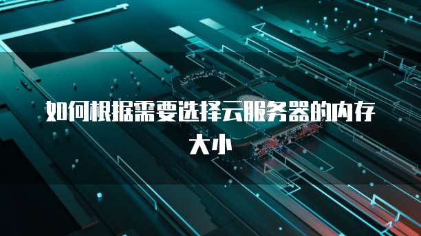 如何根据需要选择云服务器的内存大小