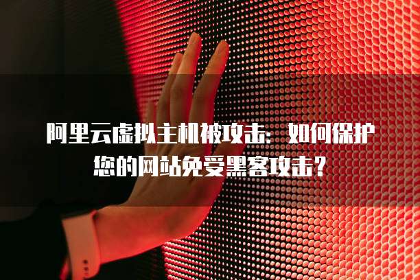 阿里云虚拟主机被攻击：如何保护您的网站免受黑客攻击？