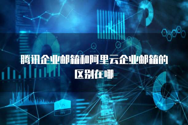腾讯企业邮箱和阿里云企业邮箱的区别在哪