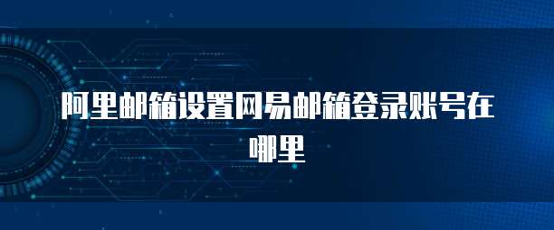 阿里邮箱设置网易邮箱登录账号在哪里