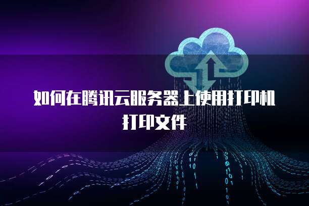 如何在腾讯云服务器上使用打印机打印文件