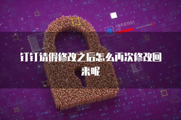 钉钉请假修改之后怎么再次修改回来呢