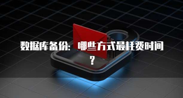 数据库备份：哪些方式最耗费时间？