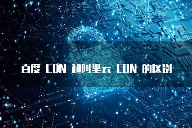 百度 CDN 和阿里云 CDN 的区别