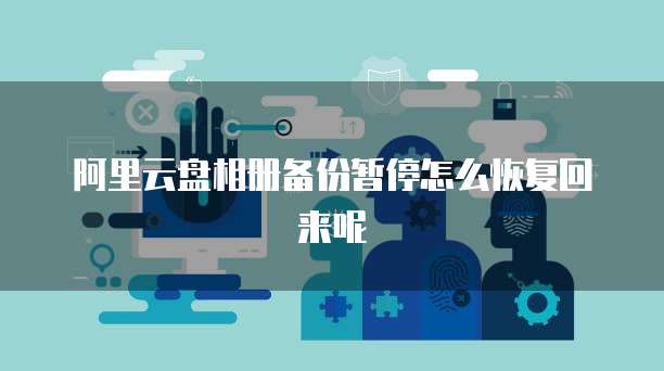 阿里云盘相册备份暂停怎么恢复回来呢