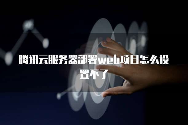 腾讯云服务器部署web项目怎么设置不了