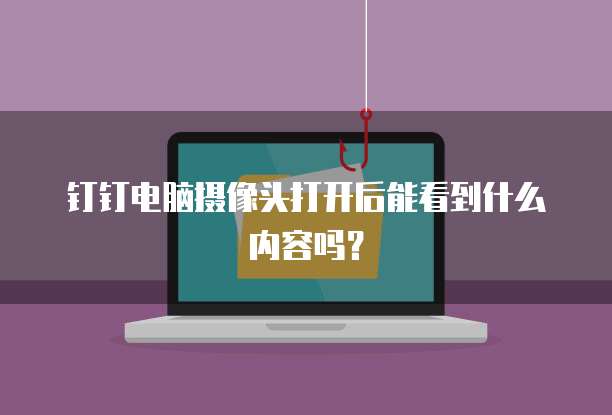钉钉电脑摄像头打开后能看到什么内容吗？