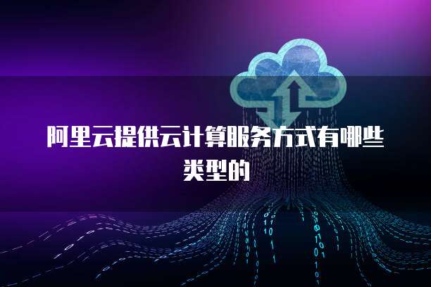 阿里云提供云计算服务方式有哪些类型的