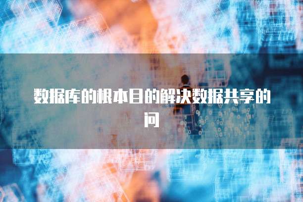 数据库的根本目的解决数据共享的问