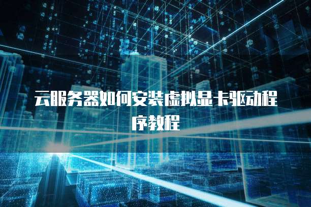 云服务器如何安装虚拟显卡驱动程序教程