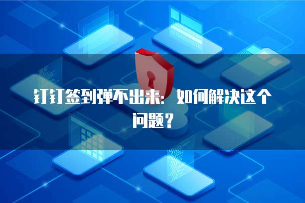 钉钉签到弹不出来：如何解决这个问题？