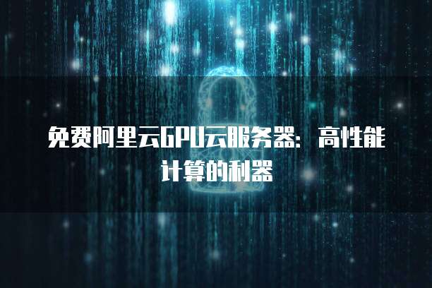 免费阿里云GPU云服务器：高性能计算的利器