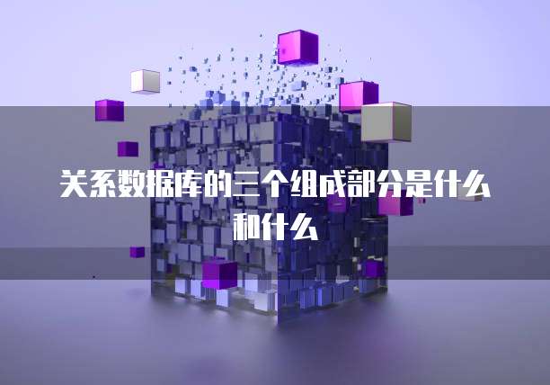 关系数据库的三个组成部分是什么和什么
