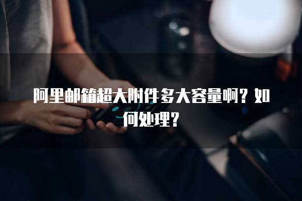 阿里邮箱超大附件多大容量啊？如何处理？
