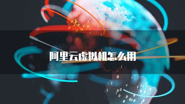 阿里云虚拟机怎么用