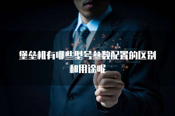 堡垒机有哪些型号参数配置的区别和用途呢