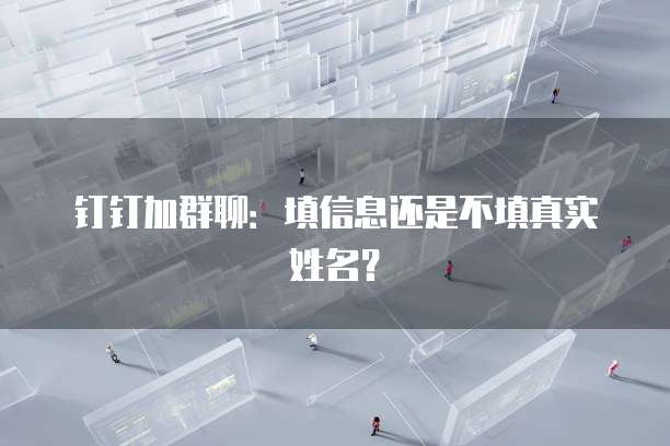 钉钉加群聊：填信息还是不填真实姓名？