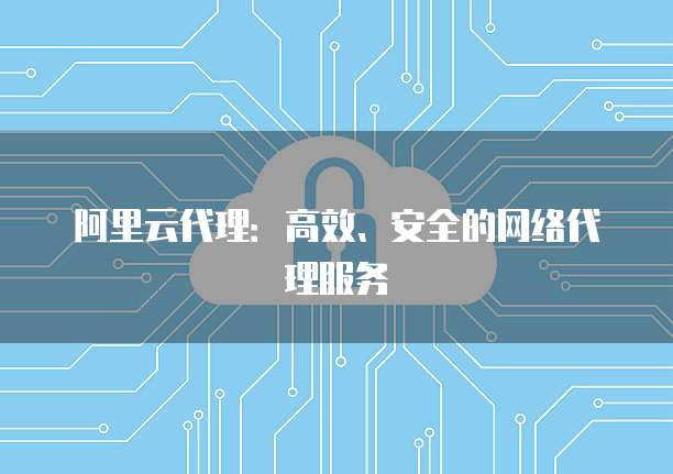 阿里云代理：高效、安全的网络代理服务