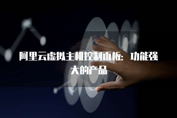 阿里云虚拟主机控制面板：功能强大的产品