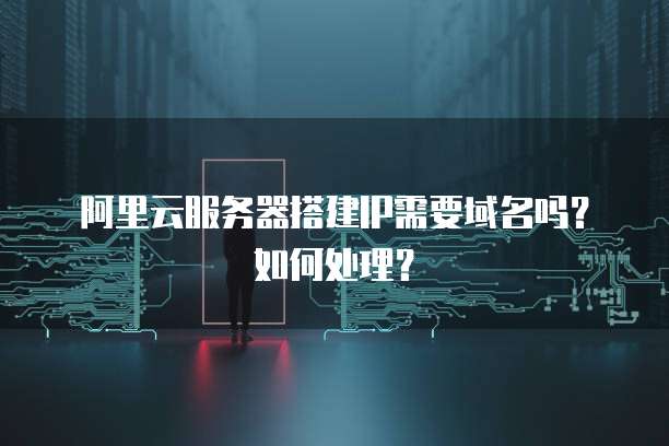 阿里云服务器搭建IP需要域名吗？如何处理？
