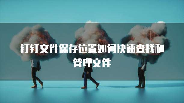 钉钉文件保存位置如何快速查找和管理文件