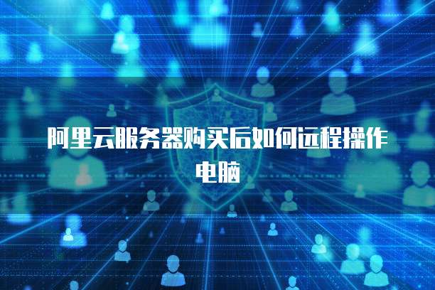阿里云服务器购买后如何远程操作电脑