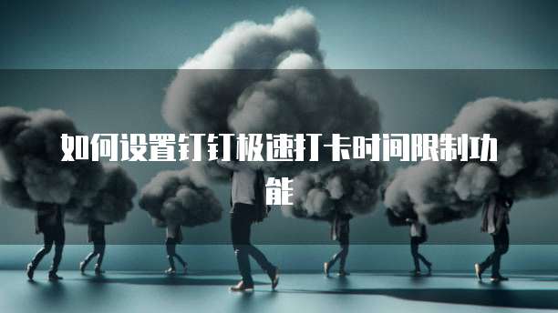 如何设置钉钉极速打卡时间限制功能