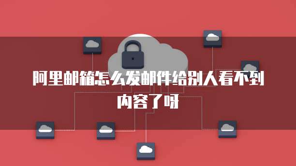 阿里邮箱怎么发邮件给别人看不到内容了呀