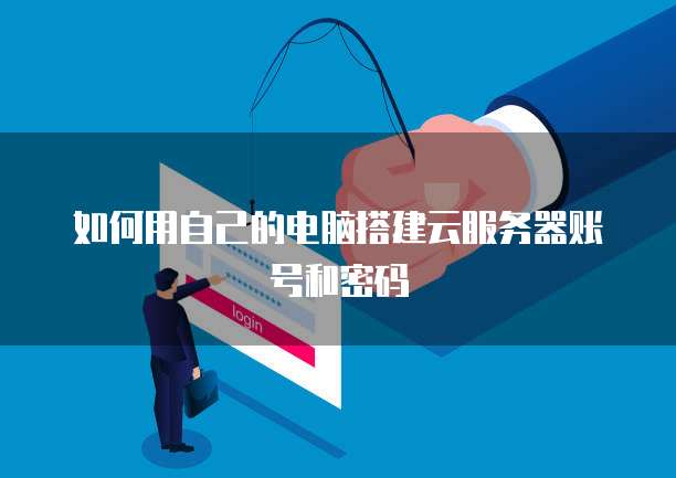 如何用自己的电脑搭建云服务器账号和密码