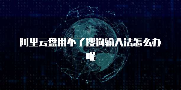 阿里云盘用不了搜狗输入法怎么办呢