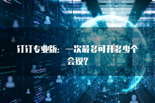 钉钉专业版：一次最多可开多少个会议？