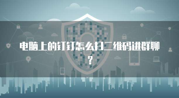 电脑上的钉钉怎么扫二维码进群聊？
