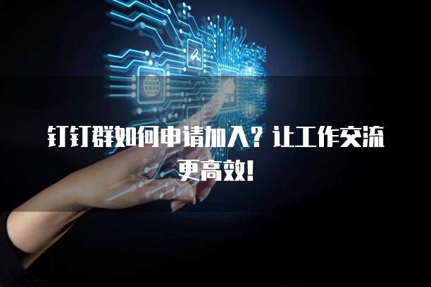 钉钉群如何申请加入？让工作交流更高效！