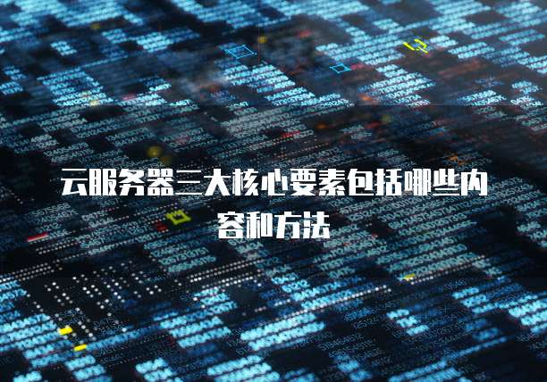 云服务器三大核心要素包括哪些内容和方法