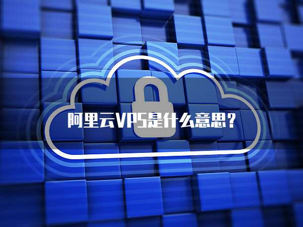 阿里云VPS是什么意思？
