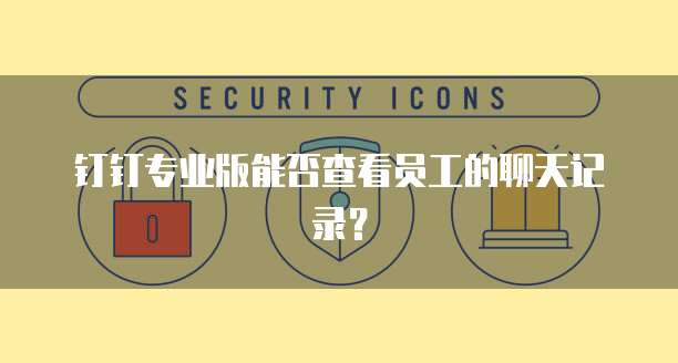钉钉专业版能否查看员工的聊天记录？