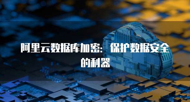 阿里云数据库加密：保护数据安全的利器