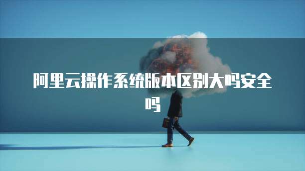 阿里云操作系统版本区别大吗安全吗