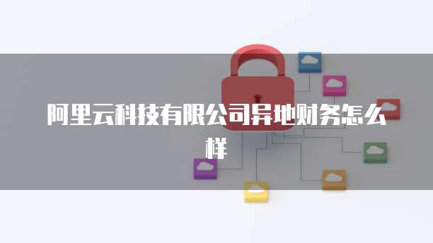 阿里云科技有限公司异地财务怎么样