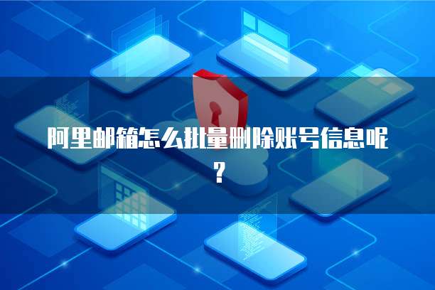 阿里邮箱怎么批量删除账号信息呢？