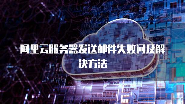 阿里云服务器发送邮件失败问及解决方法