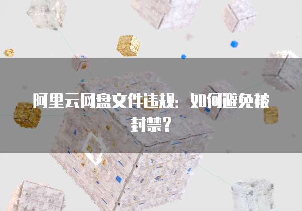 阿里云网盘文件违规：如何避免被封禁？
