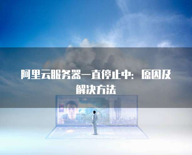 阿里云服务器一直停止中：原因及解决方法
